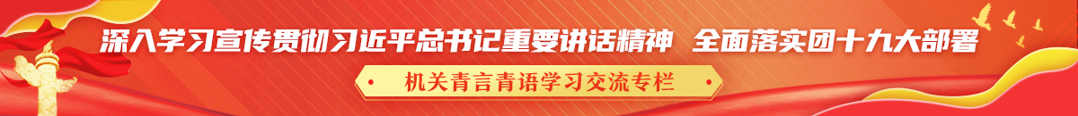 深入學(xué)習(xí)宣傳貫徹習(xí)近平總書記重要講話精神 全面落實團(tuán)十九大部署 機(jī)關(guān)青言青語學(xué)習(xí)交流專欄