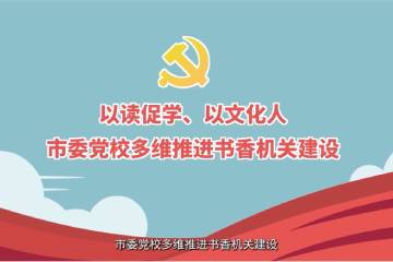 12.《以讀促學(xué)、以文化人——市委黨校多維推進書香機關(guān)建設(shè)》